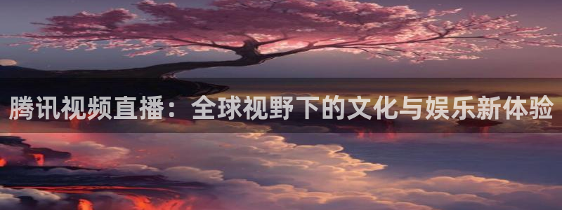 178直播比赛在线观看龙门：腾讯视频直播：全球视野下的文化与娱乐新体验
