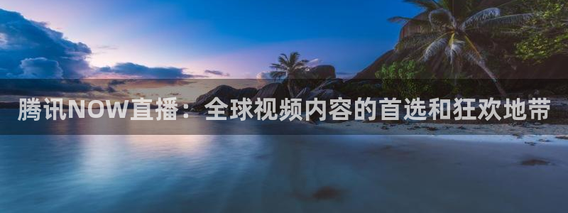 龙门足球直播：腾讯NOW直播：全球视频内容的首选和狂欢地带
